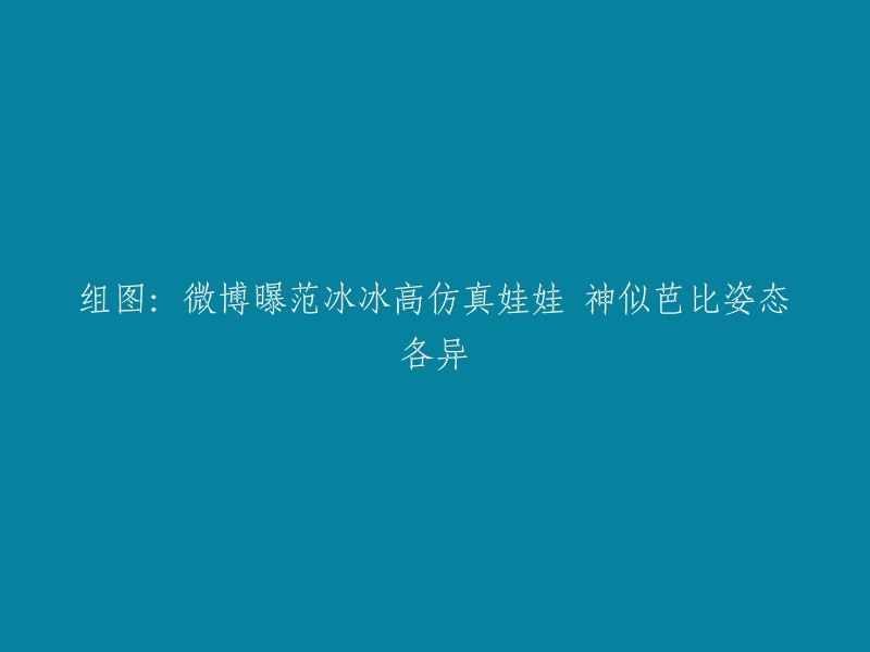 范冰冰高仿真娃娃，神似芭比姿态各异。