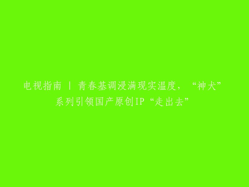 探索国产原创IP的全球影响力：'神犬'系列电视剧以其现实主题和青春基调引领‘走出去’"