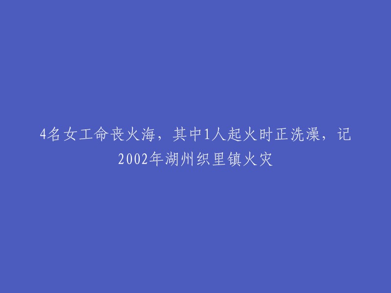 请重写这个标题：4名女工命丧火海，其中1人起火时正洗澡，记2002年湖州织里镇火灾。