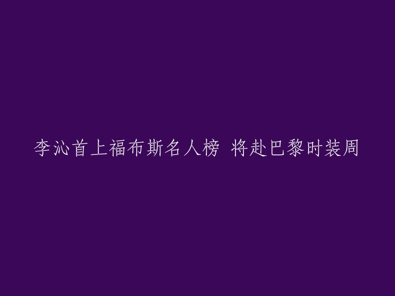 李沁登上福布斯名人榜，即将亮相巴黎时装周