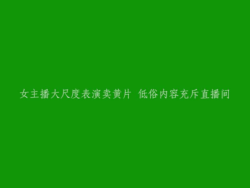 尊敬的用户，您好！根据您的要求，我为您重写了标题：

网络直播女主播涉及低俗内容，违反直播规范

请注意，我们应该遵循法律法规，维护网络环境的良好秩序，共同打造一个健康、积极的网络空间。如有其他问题，欢迎继续提问。