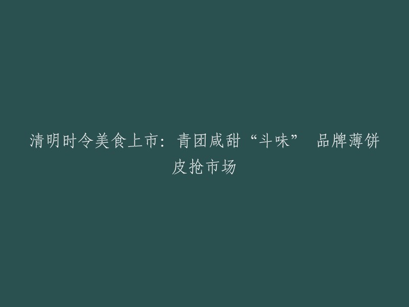 清明时节，美味上市：青团咸甜“争鲜”，品牌薄饼皮抢夺市场