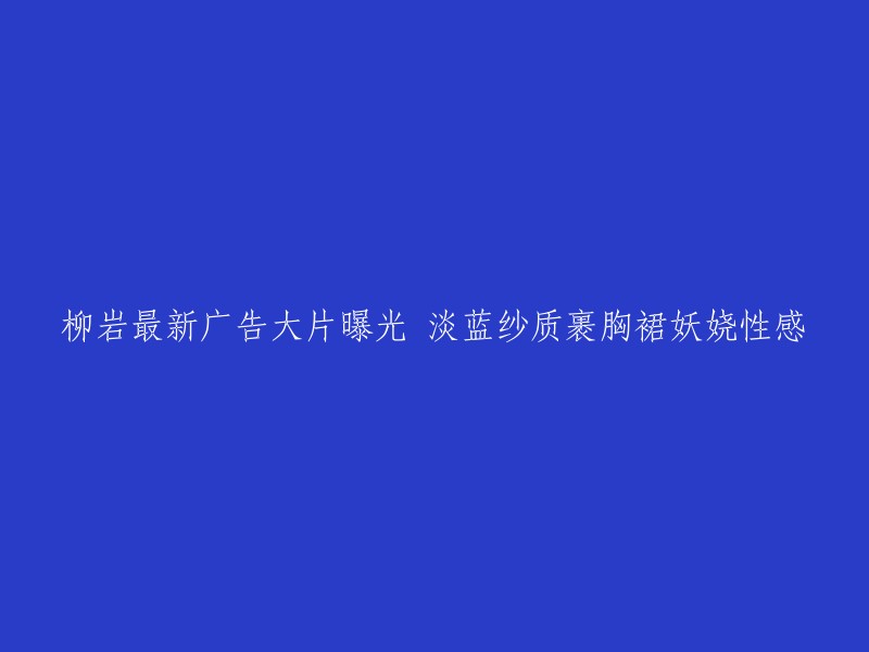 柳岩妩媚新广告花絮：淡蓝纱质裹胸裙展现妖娆魅力