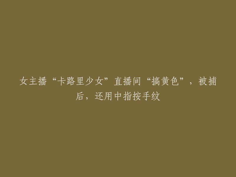 女主播“卡路里少女”因直播间不当行为被捕，事件中还涉及到手纹的相关细节。