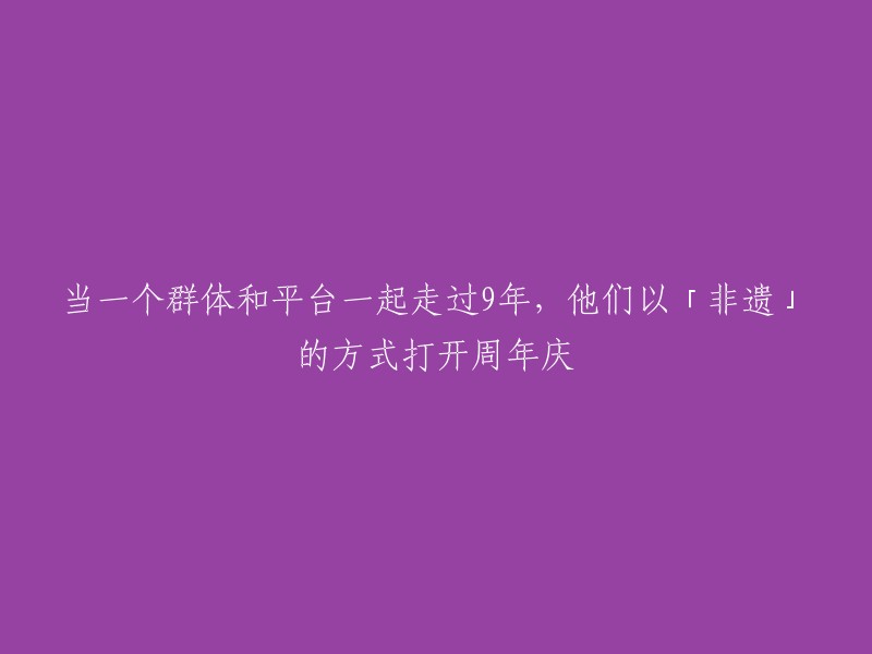 当一个群体和平台一起走过9年，他们以「非遗」的方式打开周年庆。  

这句话的意思是，一个群体和平台在一起已经走过了9年的时间，他们以非物质文化遗产的方式庆祝了周年庆。非物质文化遗产是指人类创造的、传承并代代相传的、具有重要历史、文化和科学价值的非物质性文化遗产。