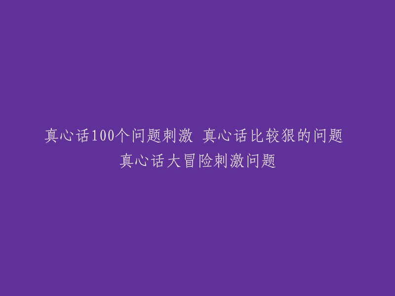 100个真心话挑战：狠辣提问，大冒险刺激问答！"