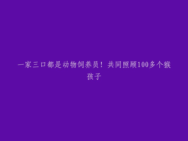 一家三口成为动物饲养员，共同照顾100多个猴子孩子