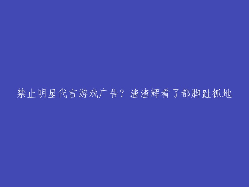 禁止明星代言游戏广告？周星驰看了都忍不住抓狂！