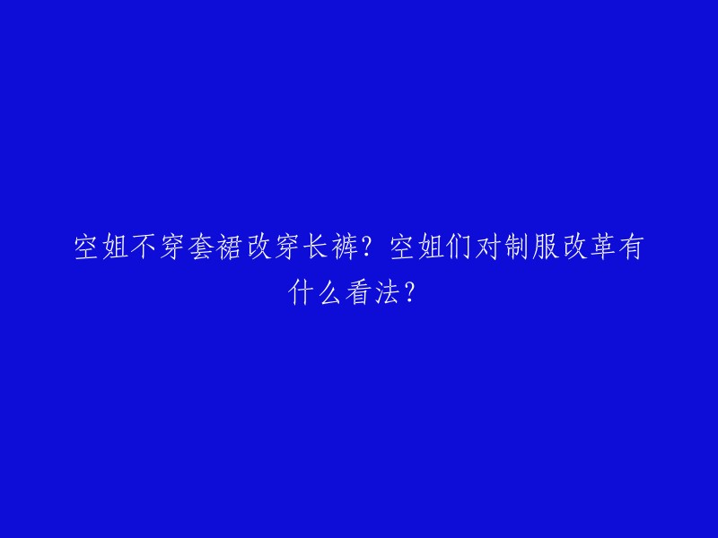 空姐们的制服变革：从套裙到长裤，她们对此有何看法？