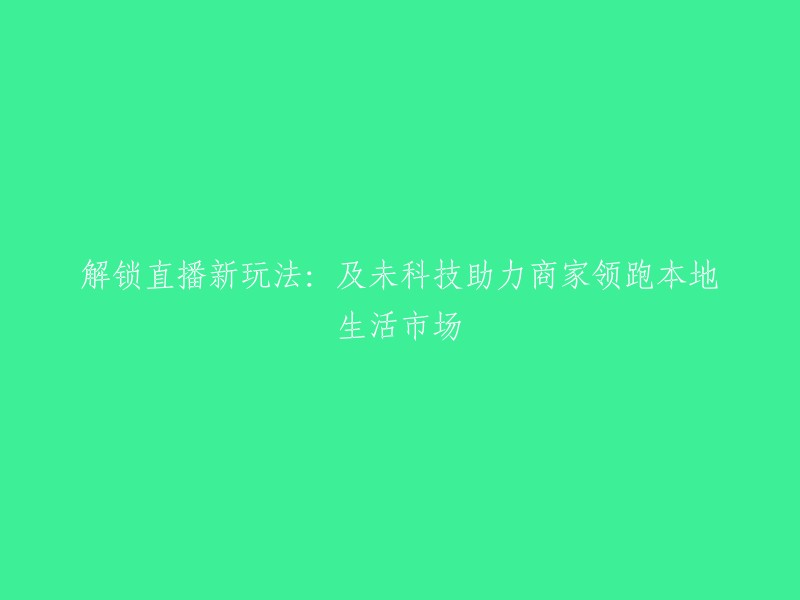 运用科技手段，及未助力商家开拓本地生活市场并领跑直播新模式