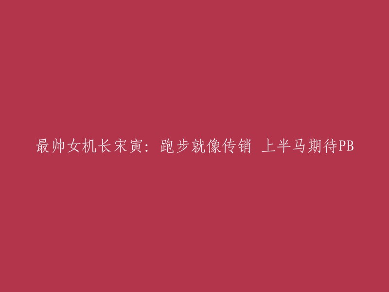 帅气女机长宋寅分享跑步心得：犹如传销般的魅力，期待在半马比赛中突破个人最佳成绩