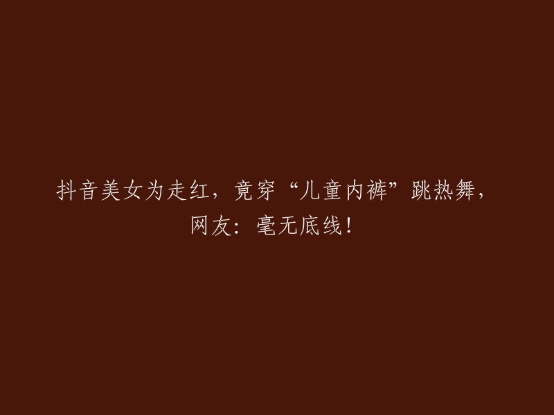 抖音美女为了走红，竟然穿着“儿童内裤”跳热舞，网友：完全没有底线！