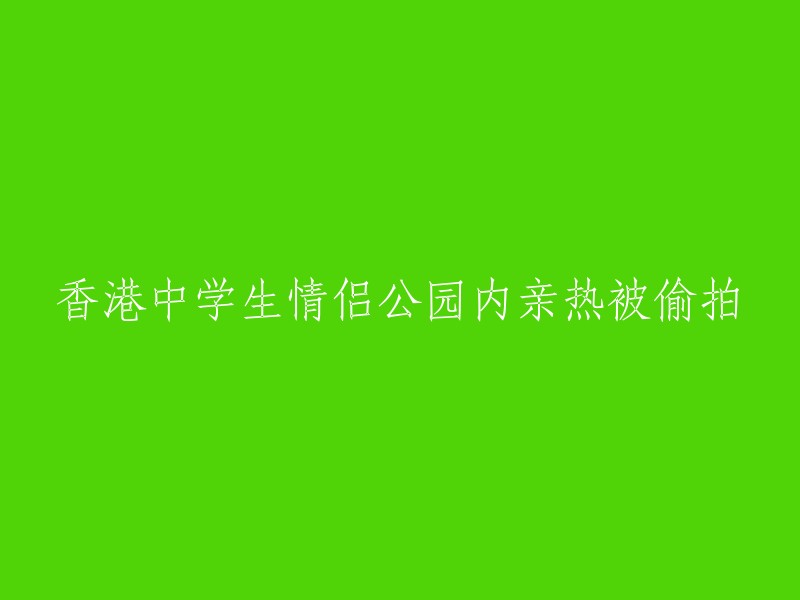 香港高中情侣在公园亲密举动遭偷拍