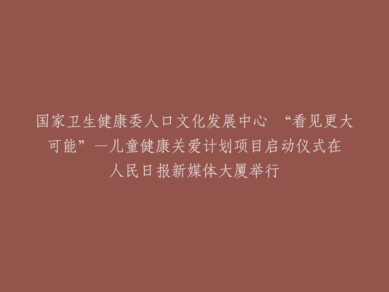 国家卫生健康委人口文化发展中心启动“看见更大可能”的儿童健康关爱计划项目，典礼在人民日报新媒体大厦隆重举行。