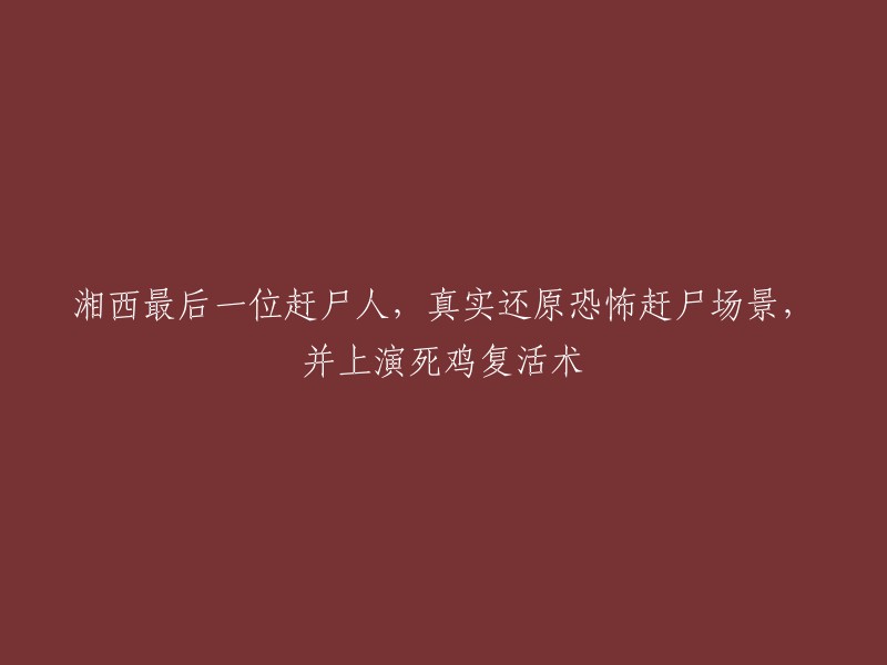 湘西最后的赶尸传统：真实再现令人毛骨悚然的赶尸场景，展示死鸡复活奇迹