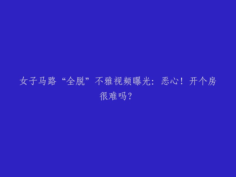 女子在马路上不雅行为视频曝光：令人反感！现在开个房真的这么难吗？