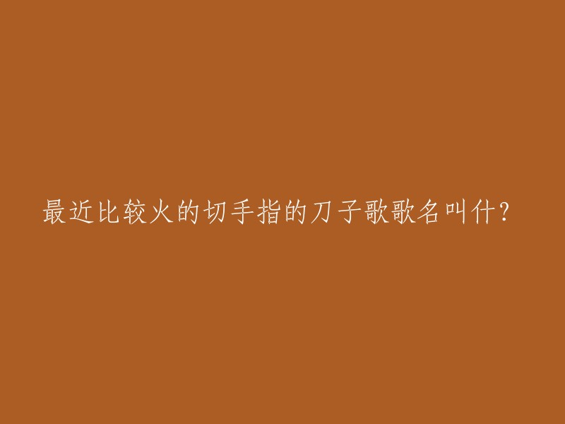 我不确定您的问题是什么。如果您是在寻找最近比较火的切手指的刀子歌曲，我不知道这首歌曲的名字。但是，我可以告诉您如何找到它。您可以通过搜索引擎或音乐应用程序来查找这首歌曲。