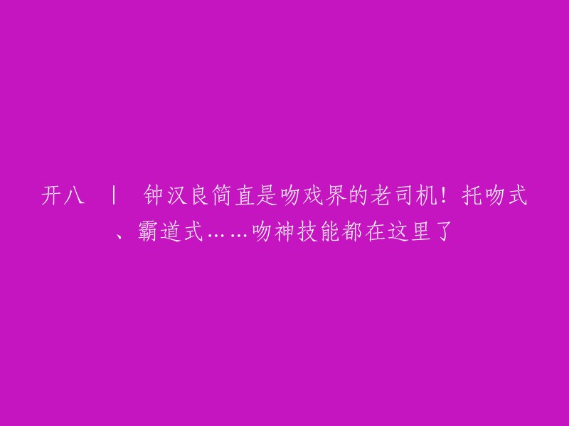 钟汉良在吻戏领域堪称专家！托吻、霸道等吻戏技能一网打尽