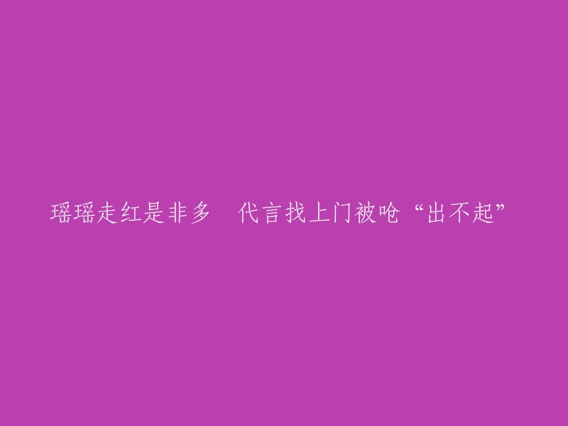 瑶瑶成名后争议不断，代言邀约纷至沓来却被要求“承担不起”