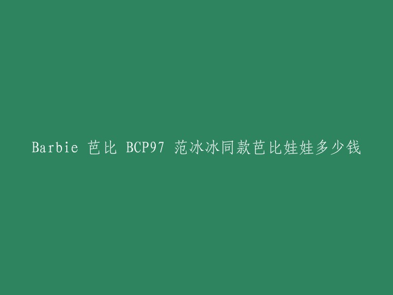 你好，根据我的搜索结果，BCP97 范冰冰同款芭比娃娃的价格在亚马逊中国是199元。不过，我无法找到确切的价格信息。你可以在其他电商网站上查找价格或者在实体店里购买。