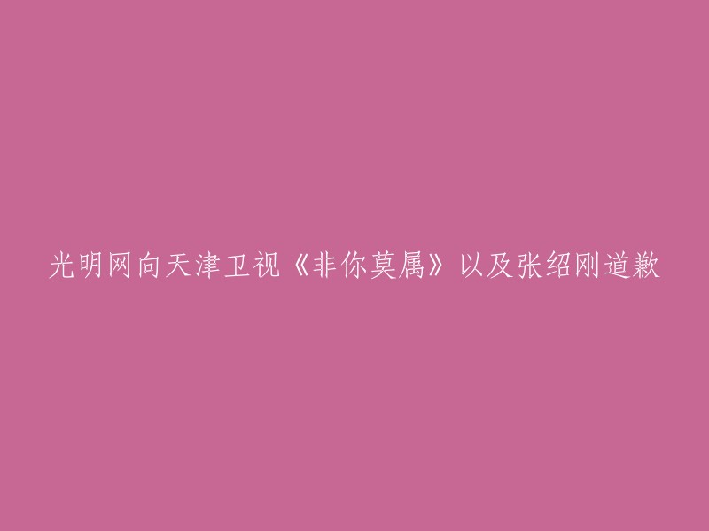 《光明网就天津卫视《非你莫属》以及张绍刚事件向观众道歉》