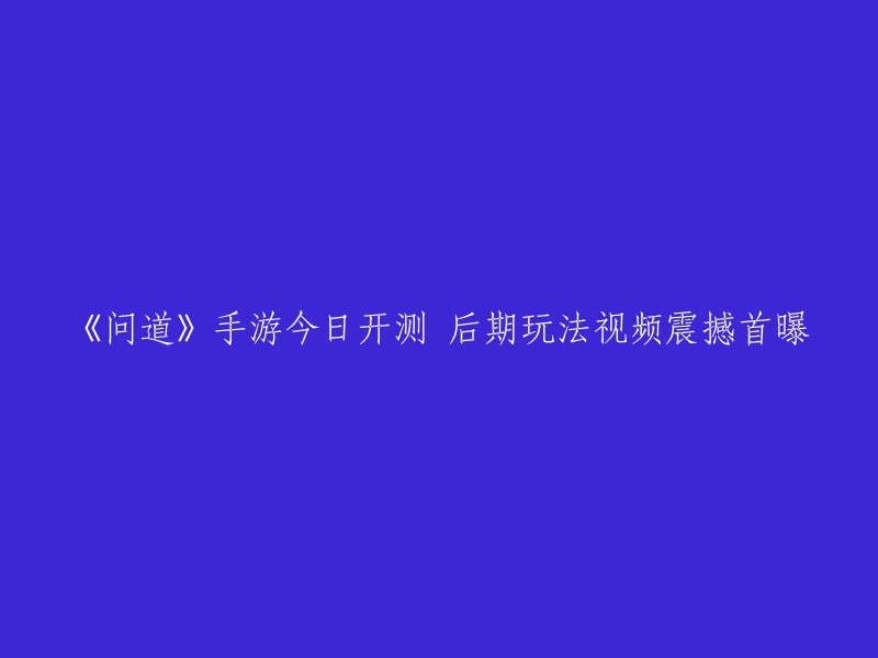 《问道》手游今日火热开测！后期玩法视频重磅发布，震撼你的视觉体验！