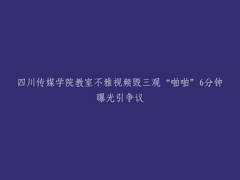 四川传媒学院教室不雅视频曝光：六分钟内容引发广泛争议"