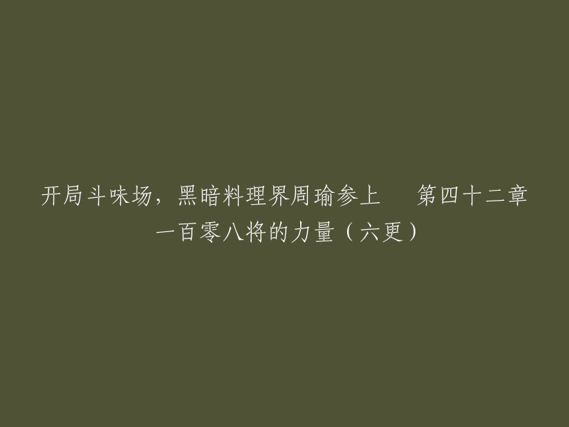 重写标题：斗味场开局，黑暗料理界周瑜参上。第四十二章 一百零八将的力量(六更)