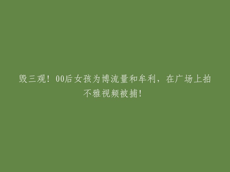 触目惊心！00后女子为追求关注度和盈利，在公共场合拍摄不雅视频被抓！