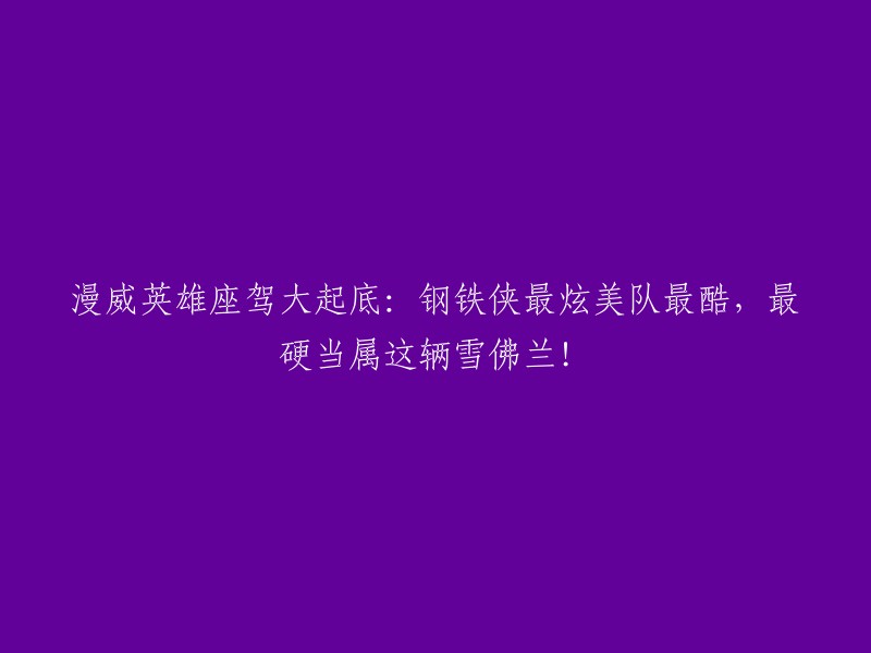 重新编写标题： 
"探究漫威英雄座驾之最：钢铁侠的华丽，美队的酷炫，以及一辆不可忽视的雪佛兰！