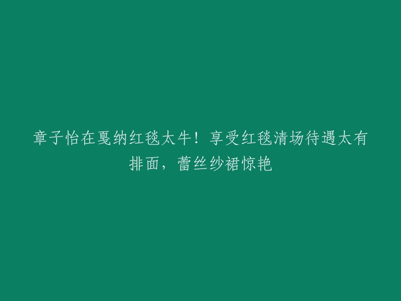 章子怡在戛纳电影节红毯上的华丽表现：独特蕾丝纱裙引人注目"