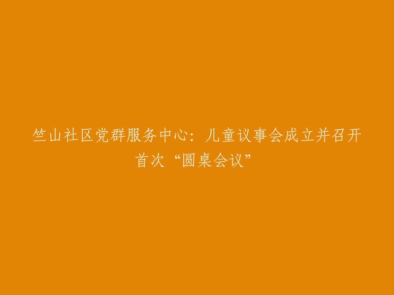 竺山社区党群服务中心推出儿童议事会：首次圆桌会议圆满举行"