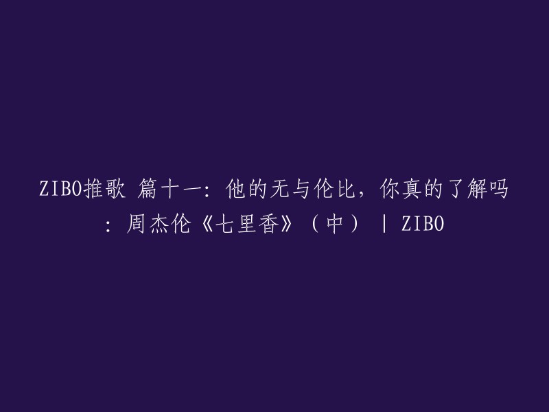 您好！我理解您想了解ZIBO推歌 篇十一：他的无与伦比，你真的了解吗：周杰伦《七里香》(中) | ZIBO。这是一个关于周杰伦的视频，但是我不确定您的问题是什么。如果您能提供更多信息，我会尽力回答您的问题。谢谢！