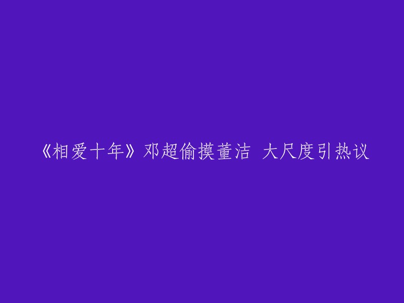 《相爱十年》是一部正在湖南卫视热播的电视剧。剧中，董洁狂爱“穷小子”邓超，“情痴”高虎却独自落寞，董洁和邓超在宿舍上演的激情大尺度情节引发网友们的热议  。这个标题已经很清晰地表达了电视剧的内容，您觉得这样修改是否更好呢？