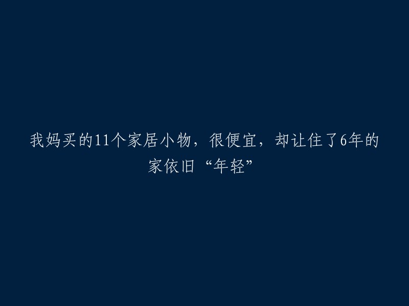 妈妈购买的11件家居小物，价格低廉却让住了6年的家依旧“焕发青春”