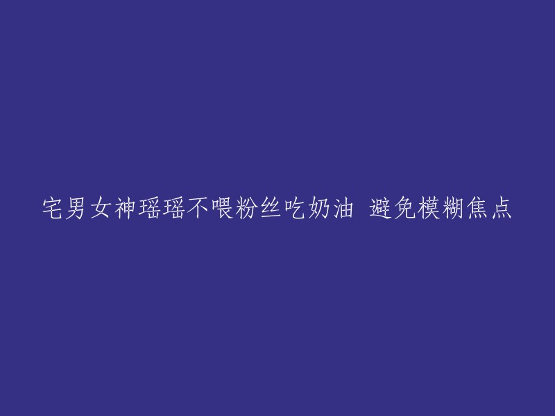 宅男女神瑶瑶拒绝为粉丝喂奶油，以免混淆焦点