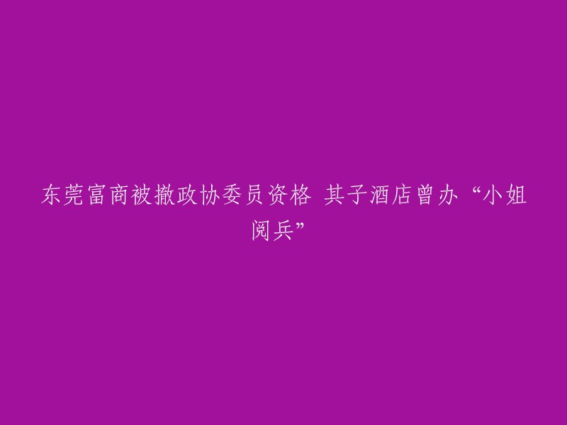 东莞富商失去政协委员资格，其子酒店曾举办“小姐阅兵”事件