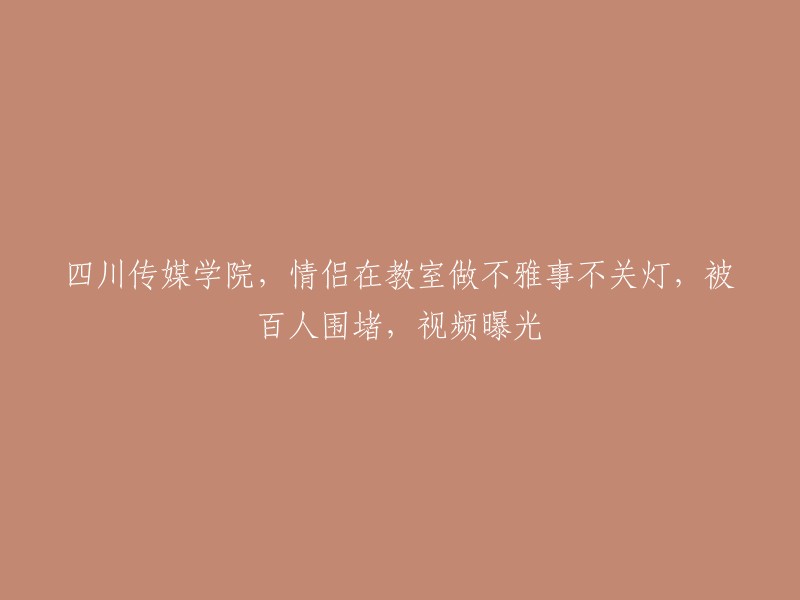 四川传媒学院情侣教室不雅事件：灯光关闭后百人围观，视频引发关注