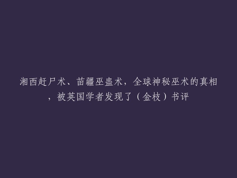 这个标题可以重写为："湘西赶尸术、苗疆巫蛊术，全球神秘巫术的真相，被英国学者发现了(金枝)书评"。