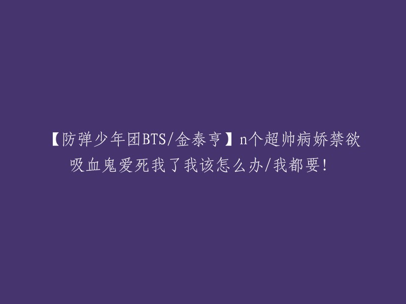 【防弹少年团BTS成员金泰亨】他的魅力无法抵挡，让我陷入病娇禁欲吸血鬼的爱恋中，我该如何应对？