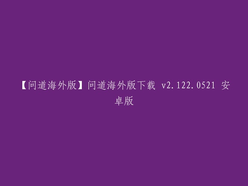 好的，我可以帮您重写这个标题。以下是新的标题：

问道海外版 安卓版下载 v2.122.0521