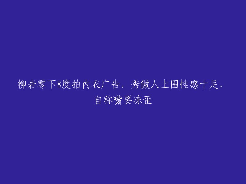 柳岩在极寒天气下拍摄内衣广告，展现迷人上围，自称嘴都快冻歪了