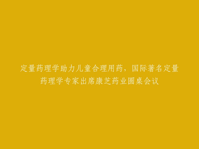 定量药理学在儿童合理用药中的作用：国际知名专家参与康芝药业圆桌会议