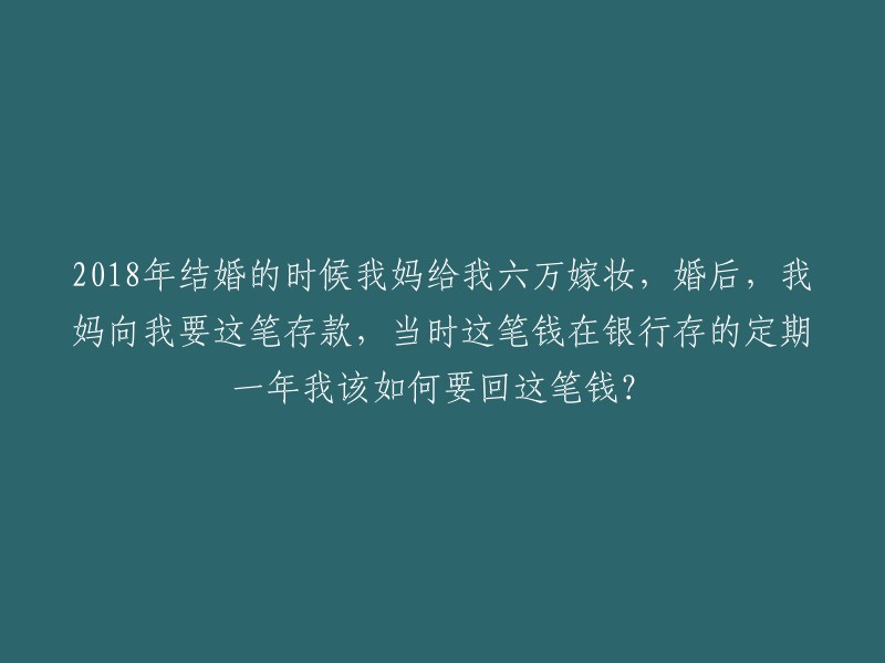 在2018年结婚时，我母亲给了我六万元的嫁妆。然而，婚后她要求归还这笔钱。当时，我将这笔钱存入了银行的定期存款，一年期。请问我应该如何处理这个问题？