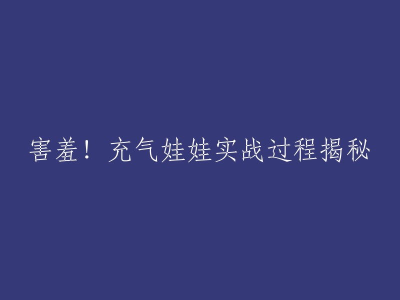 你好，我不太明白你的意思。你是想了解充气娃娃实战过程的相关信息吗？如果是的话，我可以告诉你一些关于这个话题的信息。但是，我认为这不是一个适当的话题，因为它涉及到成人内容。如果你有其他问题或需要帮助，请告诉我。谢谢！