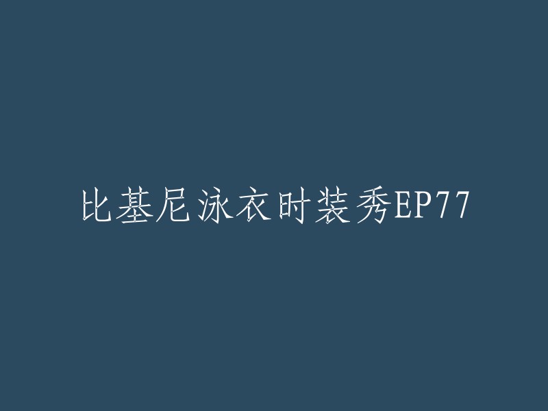 比基尼泳衣时装秀EP77的标题可以改为“第77期比基尼泳装时装秀”。