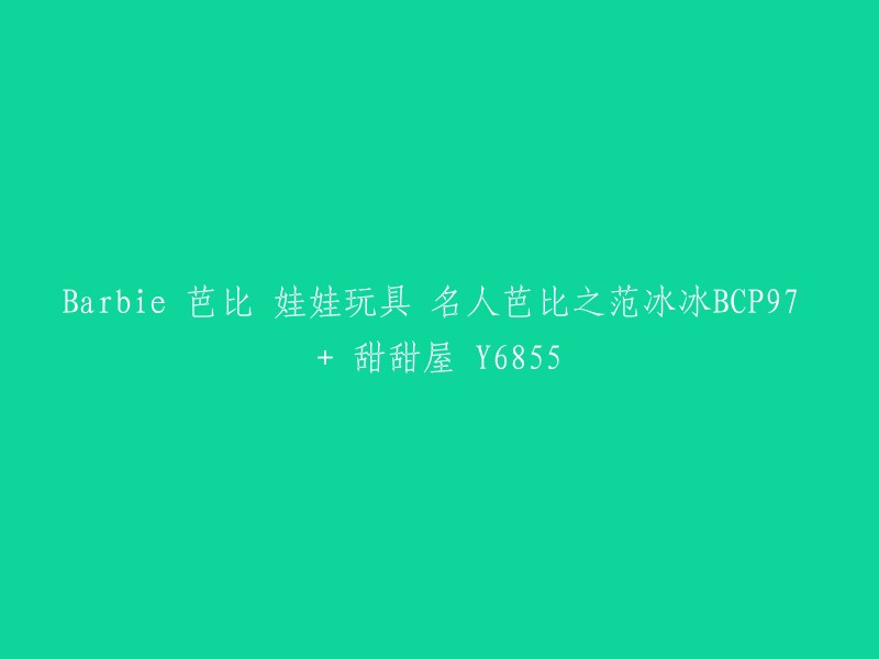 重写标题：芭比娃娃玩具-名人芭比范冰冰BCP97与甜甜屋Y6855