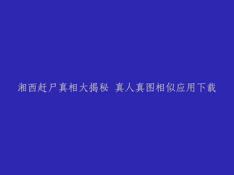 这个标题听起来很有趣。但是，我不确定你想了解什么。如果你能告诉我更多信息，我会尽力回答你的问题。

如果你想了解湘西赶尸的真相大揭秘，我可以告诉你一些有关赶尸的信息。湘西赶尸是一种传统的中国葬礼方式，它将死者的遗体运送到目的地并在途中保持活动状态。这种做法在中国南方的一些地区仍然存在，但已经不再普遍使用。 