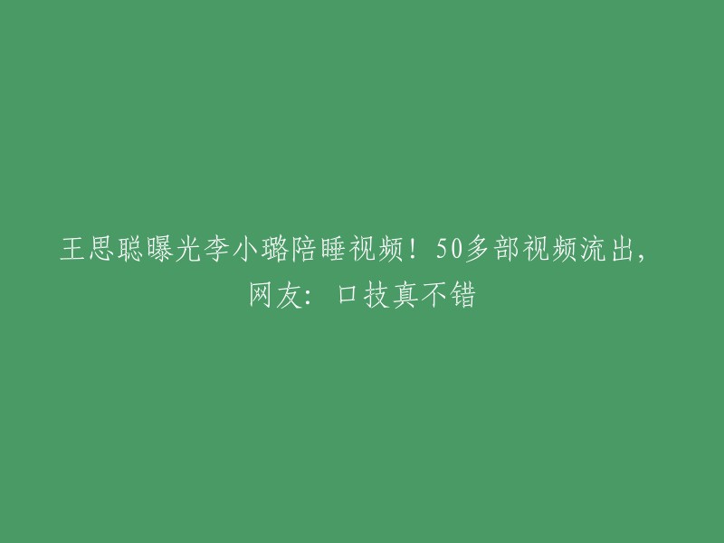 王思聪公开李小璐涉嫌陪睡的视频！超过50部作品曝光，网友称赞口技出众