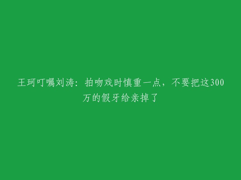 王珂提醒刘涛：拍吻戏时要小心，别让这300万的假牙在激情中脱落